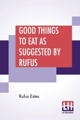 Good Things To Eat As Suggested By Rufus: Una colección de recetas prácticas para preparar carnes, caza, aves, pescado, budines, pasteles, etc. - Good Things To Eat As Suggested By Rufus: A Collection Of Practical Recipes For Preparing Meats, Game, Fowl, Fish, Puddings, Pastries, Etc.