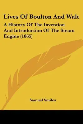 Vidas de Boulton y Walt: Historia de la invención e introducción de la máquina de vapor - Lives of Boulton and Walt: A History of the Invention and Introduction of the Steam Engine