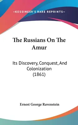 Los rusos en el Amur: Su descubrimiento, conquista y colonización - The Russians On The Amur: Its Discovery, Conquest, And Colonization