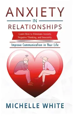 Ansiedad en las Relaciones: Aprende a Eliminar la Ansiedad, los Pensamientos Negativos y la Inseguridad Mejora la Comunicación en tu Vida - Anxiety in Relationships: Learn How to Eliminate Anxiety, Negative Thinking, and Insecurity Improve Communication in Your Life