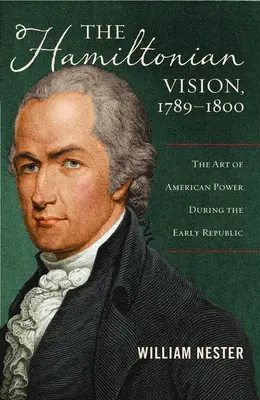 La visión hamiltoniana, 1789-1800: El arte del poder americano en los albores de la República - The Hamiltonian Vision, 1789-1800: The Art of American Power During the Early Republic