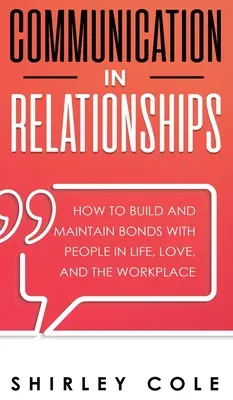 La comunicación en las relaciones: Cómo crear y mantener vínculos con las personas en la vida, el amor y el trabajo - Communication In Relationships: How To Build And Maintain Bonds With People In Life, Love, And The Workplace