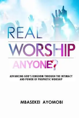 La verdadera adoración: Avanzando en el Reino de Dios a través de la intimidad y el poder de la adoración profética - Real Worship Anyone?: Advancing God's Kingdom Through the Intimacy and Power of Prophetic Worship