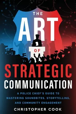 El arte de la comunicación estratégica: Guía del jefe de policía para dominar las frases clave, la narración de historias y la participación de la comunidad - The Art Of Strategic Communication: A Police Chief's Guide To Mastering Soundbites, Storytelling, And Community Engagement
