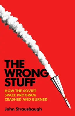 El material equivocado: Cómo se estrelló y ardió el programa espacial soviético - The Wrong Stuff: How the Soviet Space Program Crashed and Burned