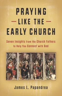 Rezar como la Iglesia primitiva: Siete ideas de los Padres de la Iglesia que te ayudarán a conectar con Dios - Praying Like the Early Church: Seven Insights from the Church Fathers to Help You Connect with God