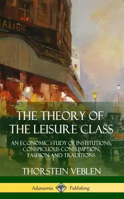 La teoría de la clase ociosa: Un estudio económico de las instituciones, el consumo conspicuo, la moda y las tradiciones - The Theory of the Leisure Class: An Economic Study of Institutions, Conspicuous Consumption, Fashion and Traditions