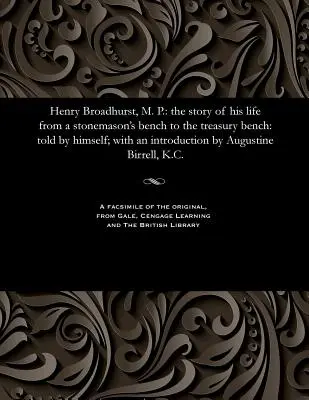 Henry Broadhurst, M. P.: The Story of His Life from a Stonemason's Bench to the Treasury Bench: Contada por él mismo; con una introducción de August - Henry Broadhurst, M. P.: The Story of His Life from a Stonemason's Bench to the Treasury Bench: Told by Himself; With an Introduction by August