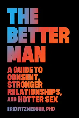 El hombre mejor: Una guía para el consentimiento, las relaciones más fuertes y el sexo más ardiente - The Better Man: A Guide to Consent, Stronger Relationships, and Hotter Sex