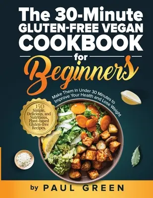 El libro de cocina vegana sin gluten de 30 minutos para principiantes: 150 Recetas Veganas Sin Gluten Sencillas, Deliciosas y Nutritivas. Prepárelas en menos de 30 - The 30-Minute Gluten-free Vegan Cookbook for Beginners: 150 Simple, Delicious, and Nutritious, Plant-based Gluten-free Recipes. Make Them In Under 30