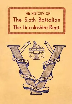 Historia del Sexto Batallón del Regimiento de Lincolnshire 1940-45 - History of the Sixth Battalion the Lincolnshire Regiment 1940-45