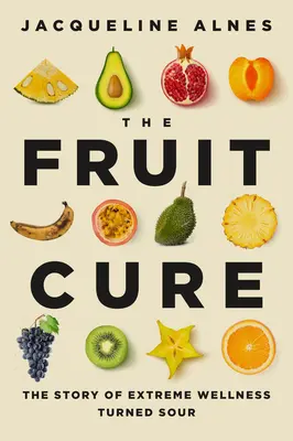 La cura de la fruta: la historia de un bienestar extremo agriado - The Fruit Cure: The Story of Extreme Wellness Turned Sour