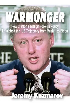 Warmonger: How Clinton's Malign Foreign Policy Launched the Us Trajectory from Bush II to Biden (El belicismo: cómo la maligna política exterior de Clinton inició la trayectoria de EE.UU. de Bush II a Biden) - Warmonger: How Clinton's Malign Foreign Policy Launched the Us Trajectory from Bush II to Biden