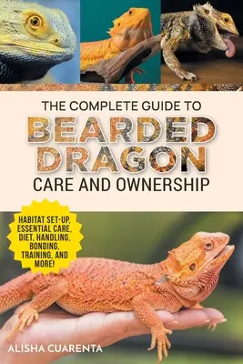 Guía completa para el cuidado y la propiedad del dragón barbudo: Configuración del hábitat, rutinas esenciales de cuidado, nutrición y dieta, manejo, vinculación, adiestramiento y cuidados. - The Complete Guide to Bearded Dragon Care and Ownership: Habitat Set-Up, Essential Care Routines, Nutrition and Diet, Handling, Bonding, Training, and