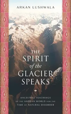 Habla el Espíritu del Glaciar: Enseñanzas Ancestrales del Mundo Andino para Tiempos de Desorden Natural - The Spirit of the Glacier Speaks: Ancestral Teachings of the Andean World for the Time of Natural Disorder