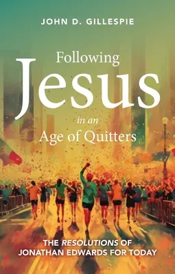 Siguiendo a Jesús en la era de los desertores: Las resoluciones de Jonathan Edwards para hoy - Following Jesus in an Age of Quitters: The Resolutions of Jonathan Edwards for Today