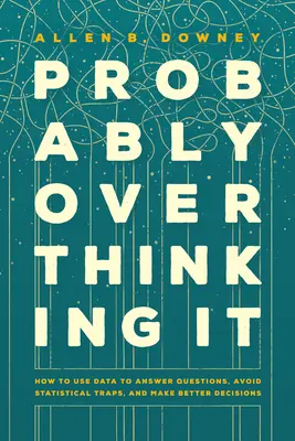 Probablemente lo esté pensando demasiado: cómo utilizar los datos para responder preguntas, evitar trampas estadísticas y tomar mejores decisiones - Probably Overthinking It: How to Use Data to Answer Questions, Avoid Statistical Traps, and Make Better Decisions