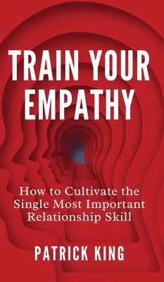 Entrena tu empatía: Cómo cultivar la habilidad más importante para relacionarse - Train Your Empathy: How to Cultivate the Single Most Important Relationship Skill