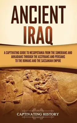 El antiguo Irak: Una guía cautivadora de Mesopotamia desde los sumerios y acadios, pasando por los asirios y persas, hasta los romanos a - Ancient Iraq: A Captivating Guide to Mesopotamia from the Sumerians and Akkadians through the Assyrians and Persians to the Romans a