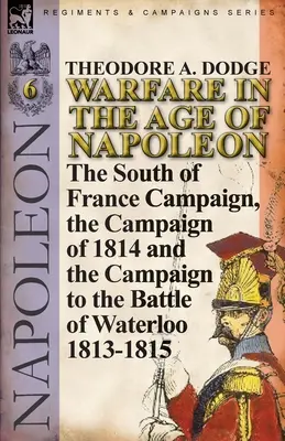 La guerra en la era de Napoleón-Volumen 6: La campaña del sur de Francia, la campaña de 1814 y la campaña hasta la batalla de Waterloo 1813-1815 - Warfare in the Age of Napoleon-Volume 6: The South of France Campaign, the Campaign of 1814 and the Campaign to the Battle of Waterloo 1813-1815