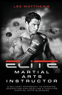 Instructor de élite de artes marciales: Un enfoque militar para abrir, operar y escalar un próspero negocio de artes marciales - Elite Martial Arts Instructor: A Military Approach to Opening, Operating and Scaling a Thriving Martial Arts Business