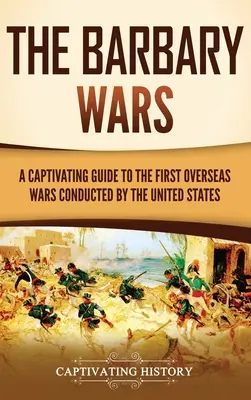 The Barbary Wars: A Captivating Guide to the First Overseas Wars Conducted by the United States (Las guerras berberiscas: una cautivadora guía de las primeras guerras de ultramar llevadas a cabo por Estados Unidos) - The Barbary Wars: A Captivating Guide to the First Overseas Wars Conducted by the United States