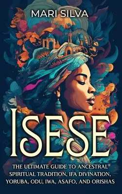 Isese: La Guía Definitiva de la Tradición Espiritual Ancestral, Adivinación de Ifá, Yoruba, Odu, Iwa, Asafo y Orishas - Isese: The Ultimate Guide to Ancestral Spiritual Tradition, Ifa Divination, Yoruba, Odu, Iwa, Asafo, and Orishas