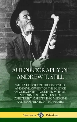 Autobiografía de Andrew T. Still: con una historia del descubrimiento y desarrollo de la ciencia de la osteopatía, junto con un relato de la escuela. - Autobiography of Andrew T. Still: With a History of the Discovery and Development of the Science of Osteopathy, Together with an Account of the School