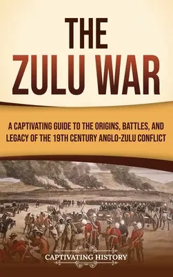 La guerra zulú: una guía cautivadora sobre los orígenes, las batallas y el legado del conflicto anglozulú del siglo XIX - The Zulu War: A Captivating Guide to the Origins, Battles, and Legacy of the 19th-Century Anglo-Zulu Conflict