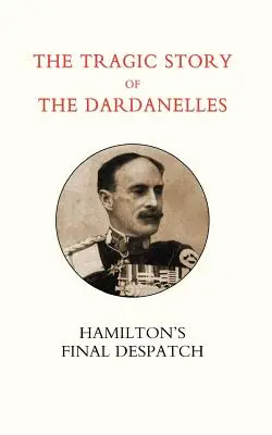 Trágica historia de los Dardanelos. Ian Hamilton OS Despacho Final - Tragic Story of the Dardanelles. Ian Hamilton OS Final Despatch