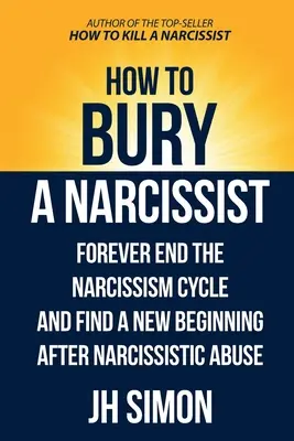 Cómo enterrar a un narcisista: Acaba Para Siempre Con El Ciclo Del Narcisismo Y Encuentra Un Nuevo Comienzo Tras El Abuso Narcisista - How To Bury A Narcissist: Forever End The Narcissism Cycle And Find A New Beginning After Narcissistic Abuse