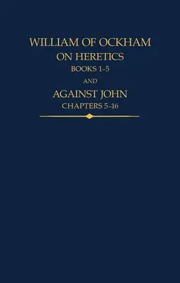 Guillermo de Ockham: Sobre los herejes, libros 1-5 y Contra Juan, capítulos 5-16 - William of Ockham: On Heretics, Books 1-5 and Against John, Chapters 5-16