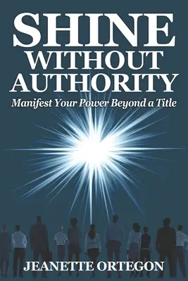 Brille sin autoridad: Manifiesta tu poder más allá de un título - Shine Without Authority: Manifest your power beyond a title