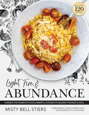 Luz, fuego y abundancia: Aprovechar el poder de los alimentos y la cocina consciente para nutrir el cuerpo y el alma: Incluye 120 recetas y una guía de ingredientes - Light, Fire, and Abundance: Harness the Power of Food and Mindful Cooking to Nourish the Body and Soul: Includes 120 Recipes and a Guide to Ingred