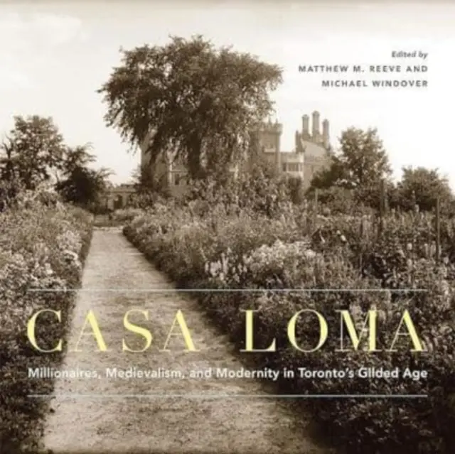 Casa Loma: Millionaires, Medievalism, and Modernity in Toronto's Gilded Age Volumen 42 - Casa Loma: Millionaires, Medievalism, and Modernity in Toronto's Gilded Age Volume 42