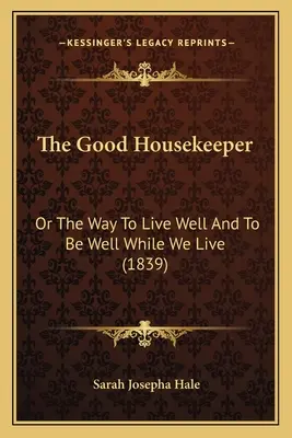 La buena ama de casa: O la manera de vivir bien y estar bien mientras vivimos - The Good Housekeeper: Or The Way To Live Well And To Be Well While We Live