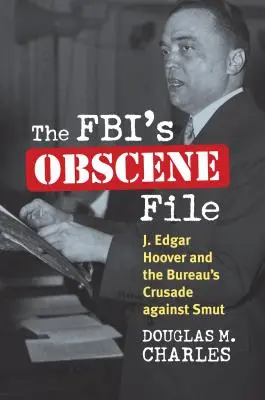 El archivo obsceno del FBI: J. Edgar Hoover y la cruzada del FBI contra la obscenidad - The Fbi's Obscene File: J. Edgar Hoover and the Bureau's Crusade Against Smut