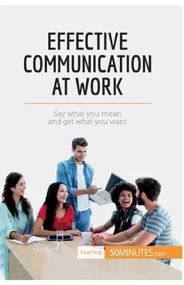 Comunicación eficaz en el trabajo: Di lo que quieres decir y consigue lo que deseas - Effective Communication at Work: Say what you mean and get what you want