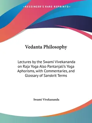 Filosofía Vedanta: Conferencias del Swami Vivekananda sobre Raja Yoga También los Aforismos del Yoga de Pantanjali, con Comentarios, y Glosario de Sa - Vedanta Philosophy: Lectures by the Swami Vivekananda on Raja Yoga Also Pantanjali's Yoga Aphorisms, with Commentaries, and Glossary of Sa