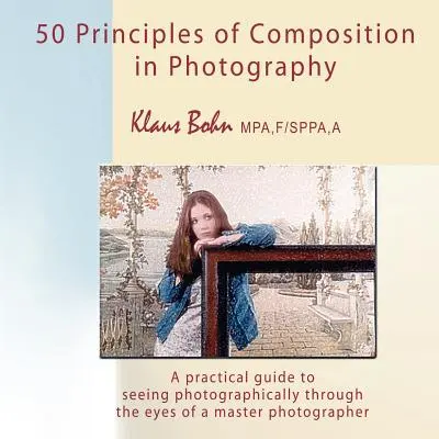 50 Principios de composición en fotografía: Una guía práctica para ver fotográficamente a través de los ojos de un maestro de la fotografía - 50 Principles of Composition in Photography: A Practical Guide to Seeing Photographically Through the Eyes of a Master Photographer