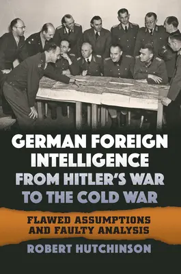 La inteligencia exterior alemana desde la guerra de Hitler hasta la Guerra Fría: supuestos erróneos y análisis defectuosos - German Foreign Intelligence from Hitler's War to the Cold War: Flawed Assumptions and Faulty Analysis