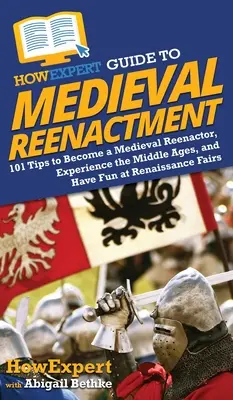 Guía HowExpert para la Representación Medieval: 101 consejos para convertirse en un recreador medieval, vivir la Edad Media y divertirse en las ferias renacentistas - HowExpert Guide to Medieval Reenactment: 101 Tips to Become a Medieval Reenactor, Experience the Middle Ages, and Have Fun at Renaissance Fairs