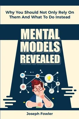 Modelos Mentales Revelados: Por qué no debe confiar sólo en ellos y qué hacer en su lugar - Mental Models Revealed: Why You Should Not Only Rely On Them And What To Do Instead