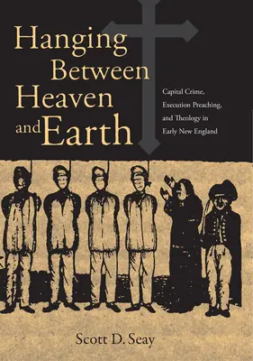 Colgados entre el cielo y la tierra: Capital Crime, Execution Preaching, and Theology in Early New England (El crimen capital, la predicación de la ejecución y la teología en la Nueva Inglaterra primitiva) - Hanging Between Heaven and Earth: Capital Crime, Execution Preaching, and Theology in Early New England