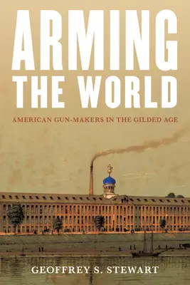 Armando al mundo: American Gun-Makers in the Gilded Age - Arming the World: American Gun-Makers in the Gilded Age