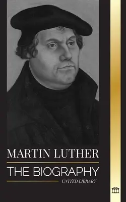 Martín Lutero: La biografía de un teólogo alemán que encendió la Reforma protestante y cambió el mundo - Martin Luther: The Biography of a German Theologian that Ignited the Protestant Reformation and Changed the World