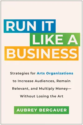 Gestión empresarial: Estrategias para que las organizaciones artísticas aumenten su público, sigan siendo relevantes y multipliquen sus ingresos sin perder el arte». - Run It Like a Business: Strategies for Arts Organizations to Increase Audiences, Remain Relevant, and Multiply Money--Without Losing the Art