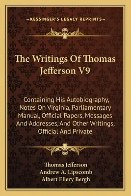 The Writings Of Thomas Jefferson V9: Contiene su Autobiografía, Notas sobre Virginia, Manual Parlamentario, Documentos Oficiales, Mensajes y Discursos, A - The Writings Of Thomas Jefferson V9: Containing His Autobiography, Notes On Virginia, Parliamentary Manual, Official Papers, Messages And Addresses, A