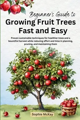 Guía para principiantes para cultivar árboles frutales rápida y fácilmente: Técnicas sostenibles probadas para conseguir árboles más sanos y una cosecha abundante reduciendo al mismo tiempo el esfuerzo. - Beginner's Guide to Growing Fruit Trees Fast and Easy: Proven sustainable techniques for healthier trees and a bountiful harvest while reducing effort