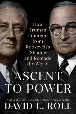 Ascenso al poder: Cómo Truman emergió de la sombra de Roosevelt y rehizo el mundo - Ascent to Power: How Truman Emerged from Roosevelt's Shadow and Remade the World